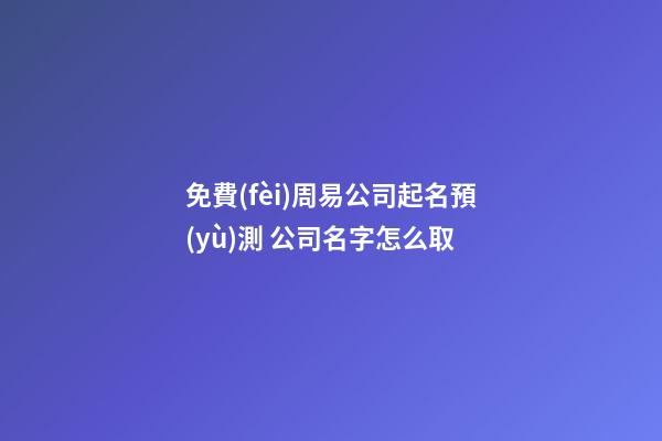 免費(fèi)周易公司起名預(yù)測 公司名字怎么取-第1張-公司起名-玄機(jī)派